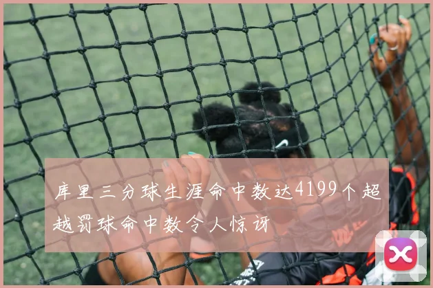 库里三分球生涯命中数达4199个超越罚球命中数令人惊讶