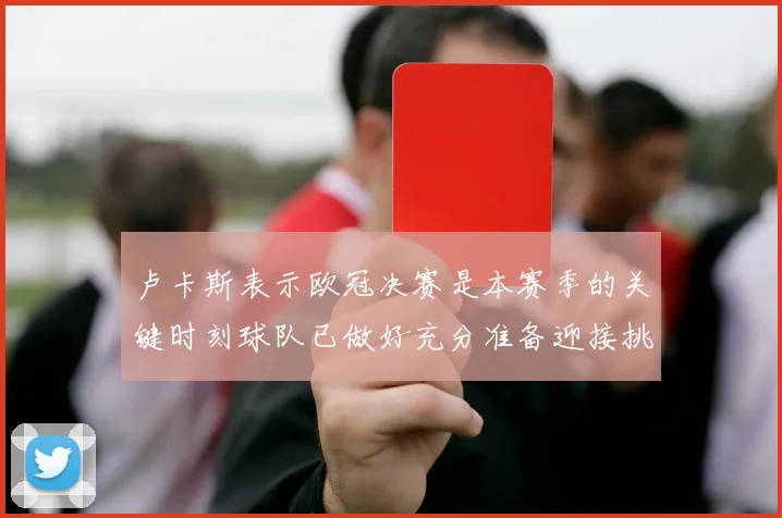 卢卡斯表示欧冠决赛是本赛季的关键时刻球队已做好充分准备迎接挑战