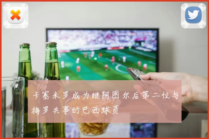 卡塞米罗成为继阿图尔后第二位与梅罗共事的巴西球员