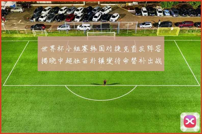 世界杯小组赛韩国对捷克首发阵容揭晓中超独苗朴镇燮待命替补出战