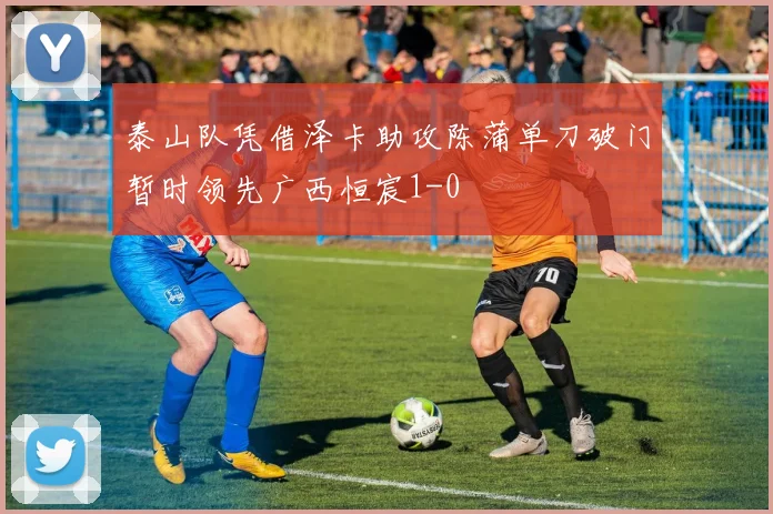 泰山队凭借泽卡助攻陈蒲单刀破门暂时领先广西恒宸1-0