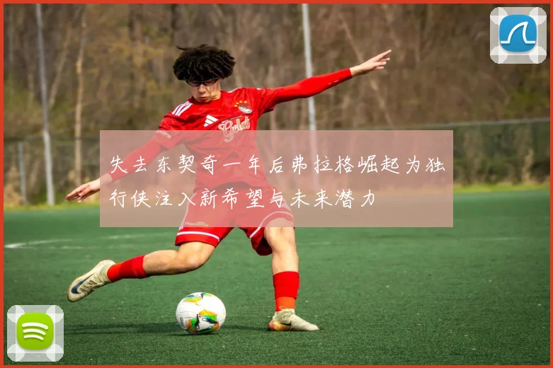 失去东契奇一年后弗拉格崛起为独行侠注入新希望与未来潜力
