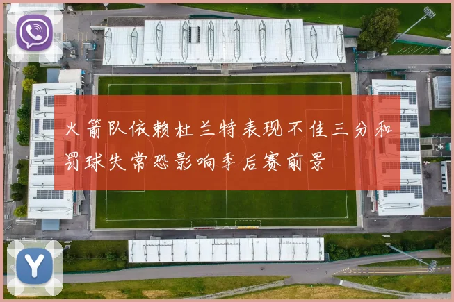 火箭队依赖杜兰特表现不佳三分和罚球失常恐影响季后赛前景