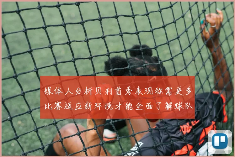 媒体人分析贝利首秀表现称需更多比赛适应新环境才能全面了解球队