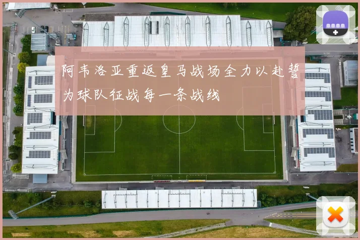 阿韦洛亚重返皇马战场全力以赴誓为球队征战每一条战线
