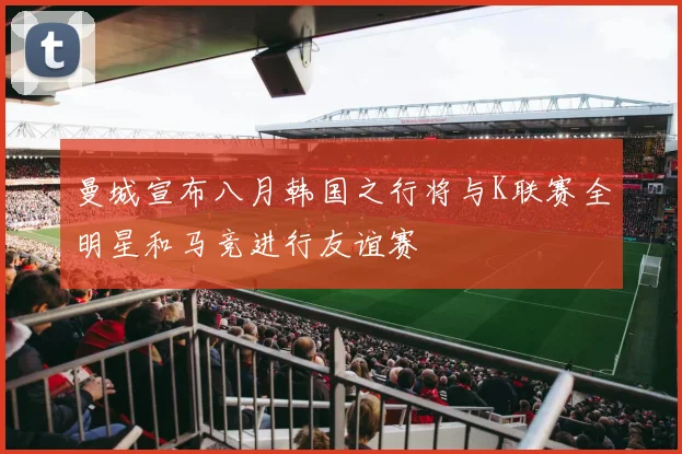 曼城宣布八月韩国之行将与K联赛全明星和马竞进行友谊赛