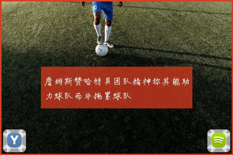 詹姆斯赞哈特具团队精神称其能助力球队而非拖累球队