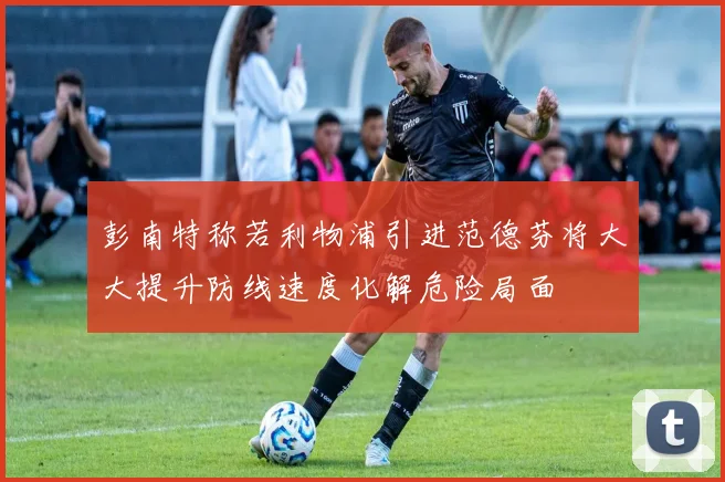 彭南特称若利物浦引进范德芬将大大提升防线速度化解危险局面
