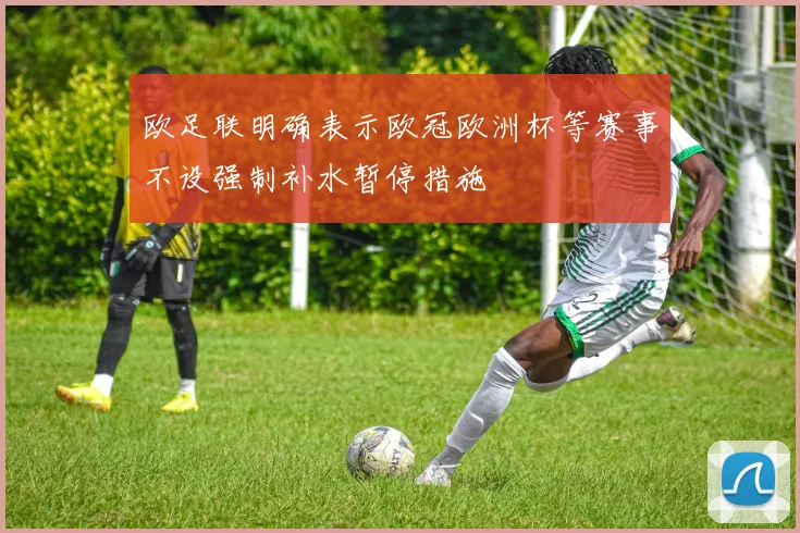 欧足联明确表示欧冠欧洲杯等赛事不设强制补水暂停措施