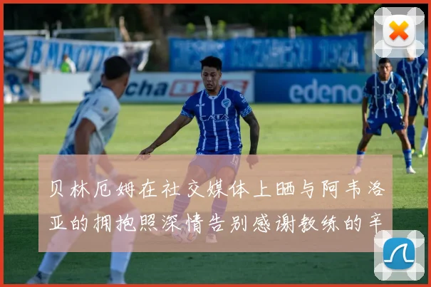 贝林厄姆在社交媒体上晒与阿韦洛亚的拥抱照深情告别感谢教练的辛勤付出