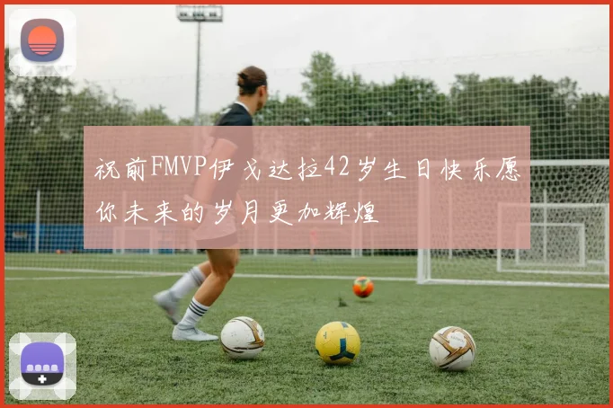 祝前FMVP伊戈达拉42岁生日快乐愿你未来的岁月更加辉煌