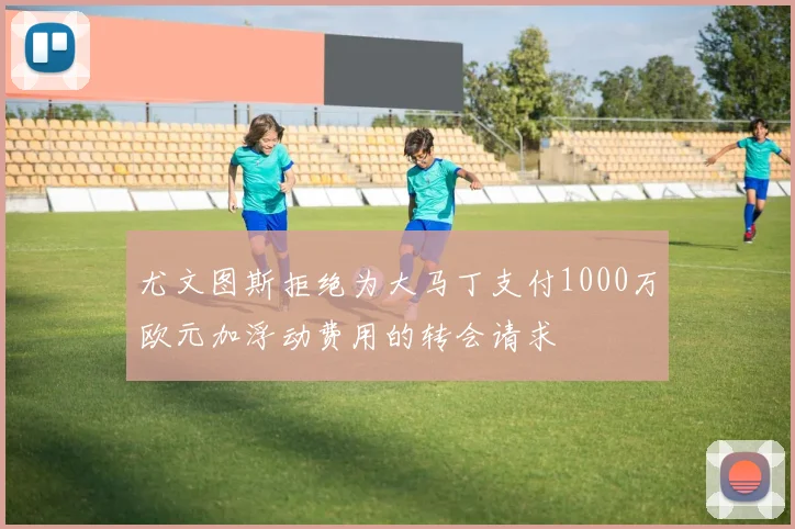 尤文图斯拒绝为大马丁支付1000万欧元加浮动费用的转会请求