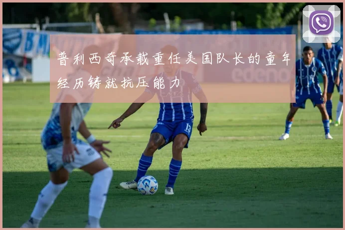普利西奇承载重任美国队长的童年经历铸就抗压能力