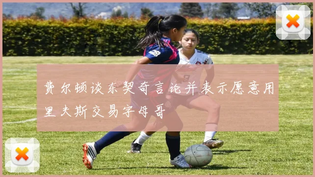 费尔顿谈东契奇言论并表示愿意用里夫斯交易字母哥