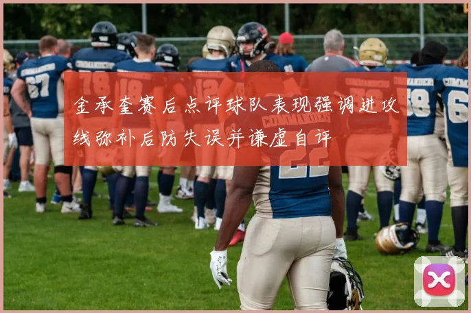 金承奎赛后点评球队表现强调进攻线弥补后防失误并谦虚自评