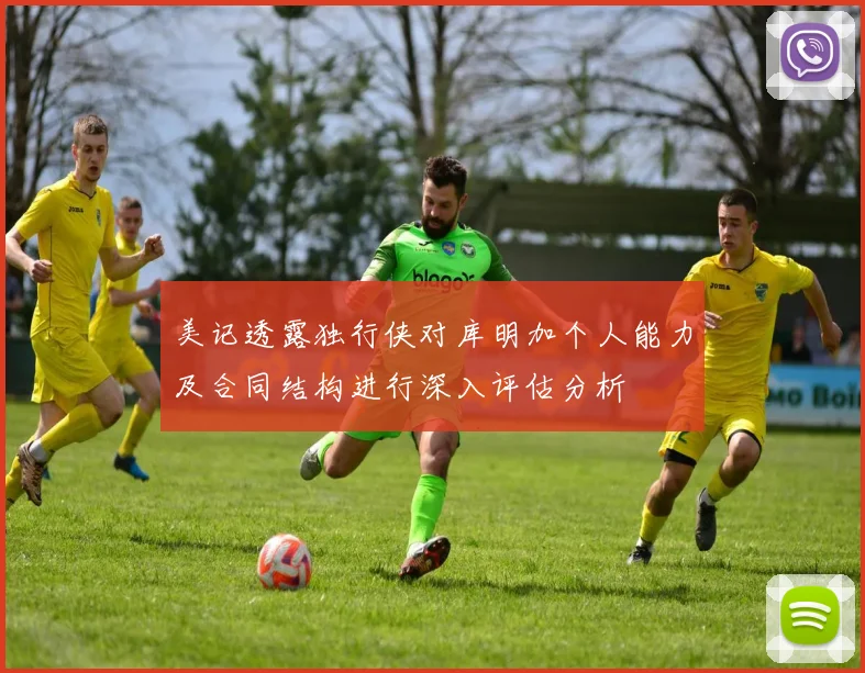 美记透露独行侠对库明加个人能力及合同结构进行深入评估分析