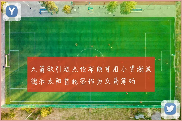 火箭欲引进杰伦布朗可用小贾谢泼德和太阳首轮签作为交易筹码