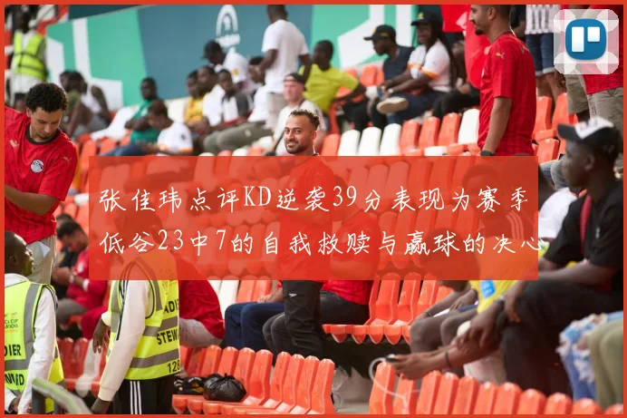 张佳玮点评KD逆袭39分表现为赛季低谷23中7的自我救赎与赢球的决心