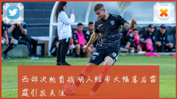 西部次轮首战湖人赔率大幅落后雷霆引发关注
