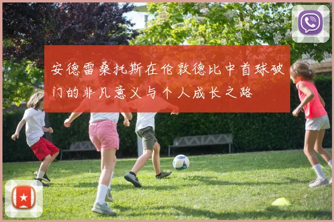 安德雷桑托斯在伦敦德比中首球破门的非凡意义与个人成长之路