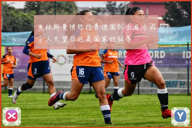 克林斯曼愤怒指责德国队出局方式令人失望称这是国家的耻辱