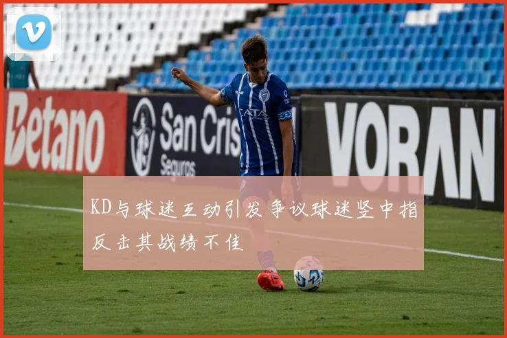 KD与球迷互动引发争议球迷竖中指反击其战绩不佳