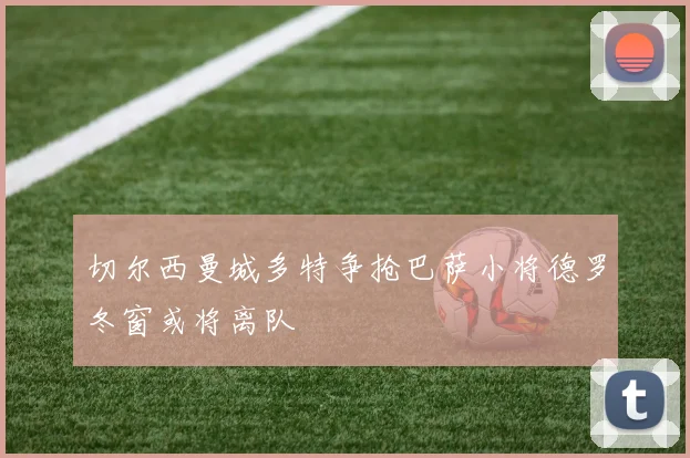 切尔西曼城多特争抢巴萨小将德罗冬窗或将离队