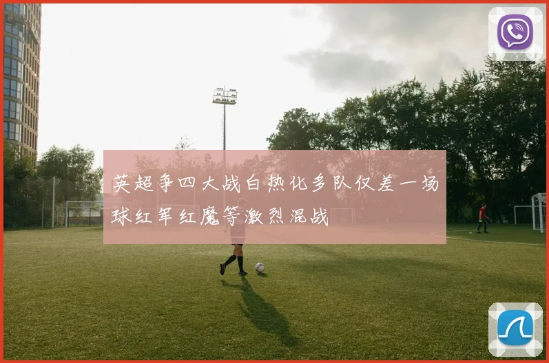 英超争四大战白热化多队仅差一场球红军红魔等激烈混战