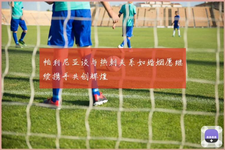 帕利尼亚谈与热刺关系如婚姻愿继续携手共创辉煌