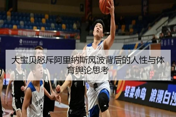 大宝贝怒斥阿里纳斯风波背后的人性与体育舆论思考